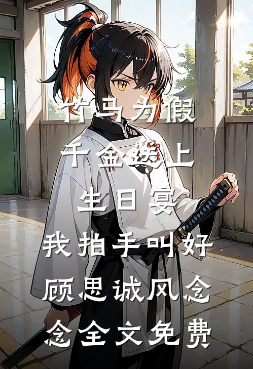竹马为假千金送上生日宴，我拍手叫好顾思诚风念念全文免费