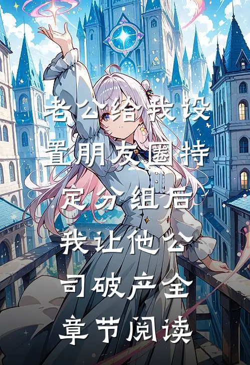 老公给我设置朋友圈特定分组后，我让他公司破产全章节阅读