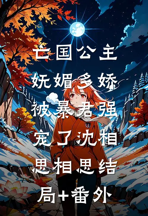 亡国公主妩媚多娇，被暴君强宠了沈相思相思结局+番外