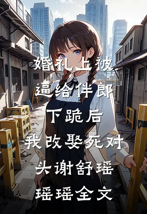 婚礼上被逼给伴郎下跪后，我改娶死对头谢舒瑶瑶瑶全文