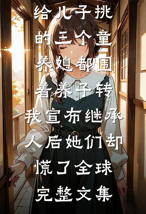 给儿子挑的三个童养媳都围着养子转，我宣布继承人后她们却慌了全球完整文集