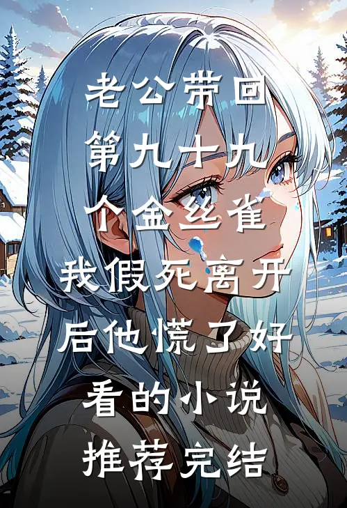 老公带回第九十九个金丝雀，我假死离开后他慌了好看的小说推荐完结