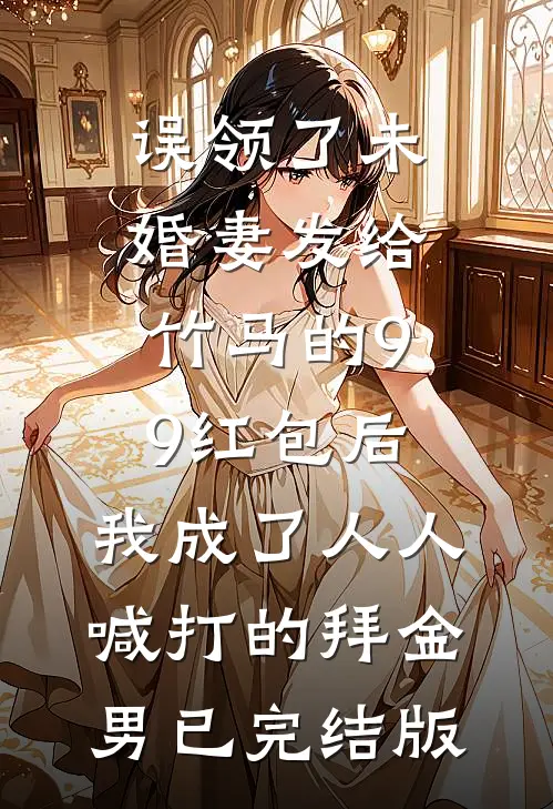 误领了未婚妻发给竹马的99红包后，我成了人人喊打的拜金男已完结版