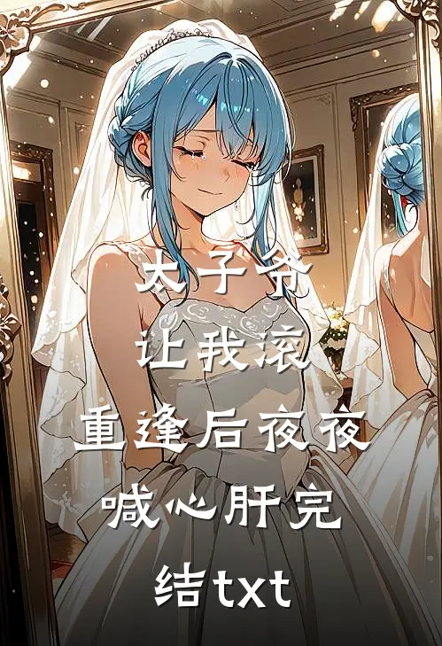 太子爷让我滚，重逢后夜夜喊心肝完结txt