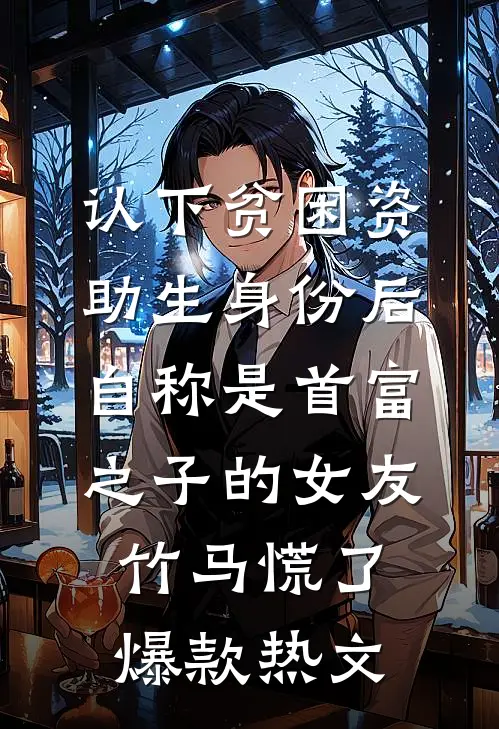 认下贫困资助生身份后，自称是首富之子的女友竹马慌了爆款热文