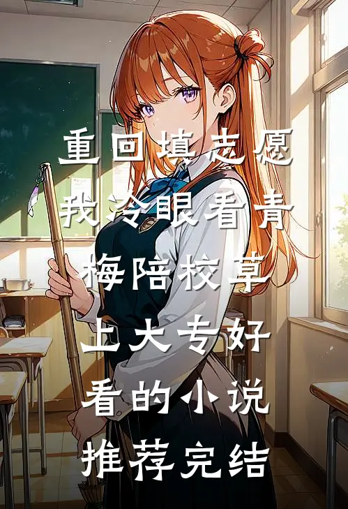 重回填志愿，我冷眼看青梅陪校草上大专好看的小说推荐完结