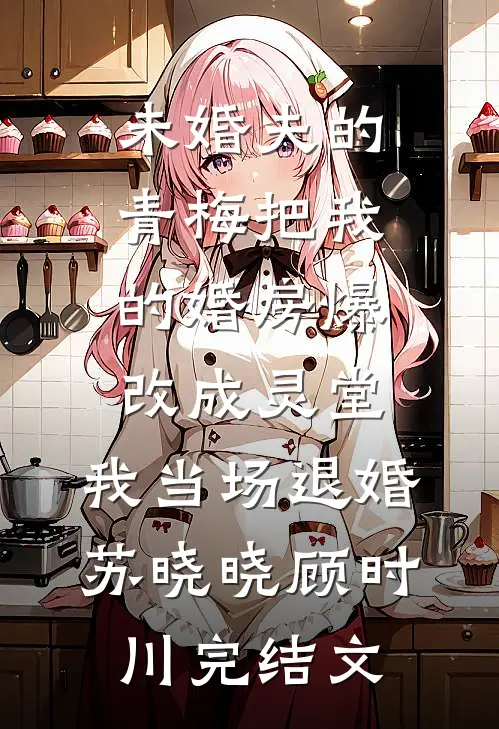 未婚夫的青梅把我的婚房爆改成灵堂，我当场退婚苏晓晓顾时川完结文