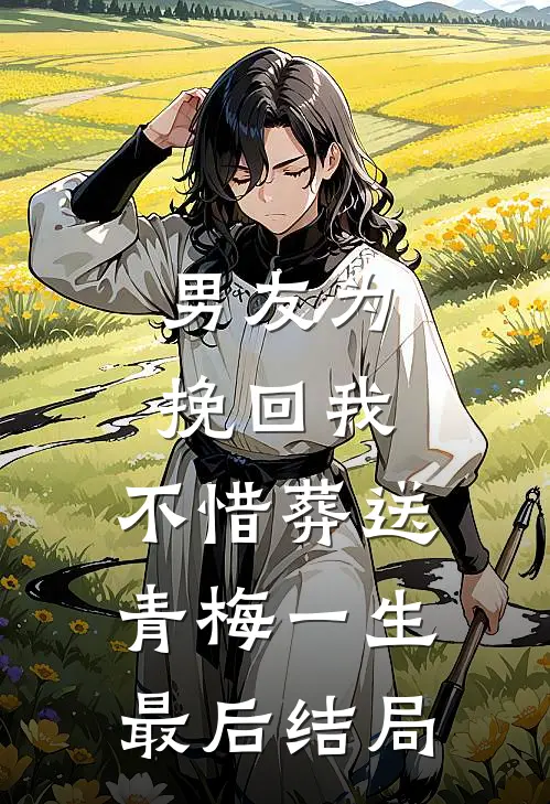 男友为挽回我，不惜葬送青梅一生最后结局