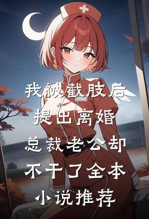 我被截肢后提出离婚，总裁老公却不干了全本小说推荐