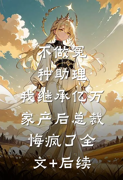 不做冤种助理，我继承亿万家产后总裁悔疯了全文+后续