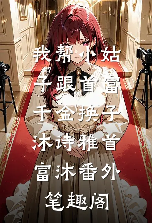 我帮小姑子跟首富千金换子：沐诗雅首富沐番外笔趣阁