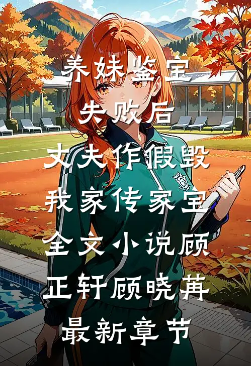 养妹鉴宝失败后，丈夫作假毁我家传家宝全文小说顾正轩顾晓苒最新章节