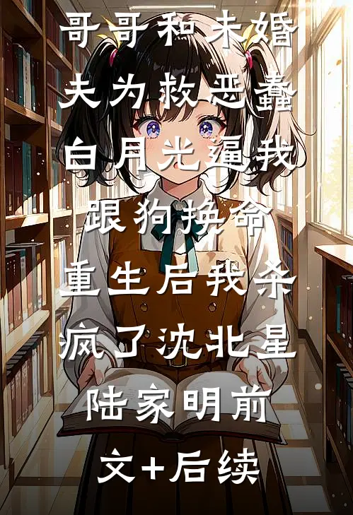 哥哥和未婚夫为救恶蠢白月光逼我跟狗换命，重生后我杀疯了沈北星陆家明前文+后续
