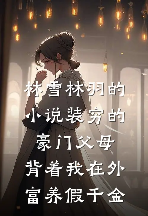林雪林羽的小说装穷的豪门父母，背着我在外富养假千金
