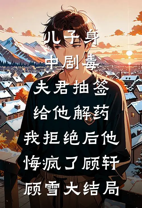 儿子身中剧毒，夫君抽签给他解药，我拒绝后他悔疯了顾轩顾雪大结局
