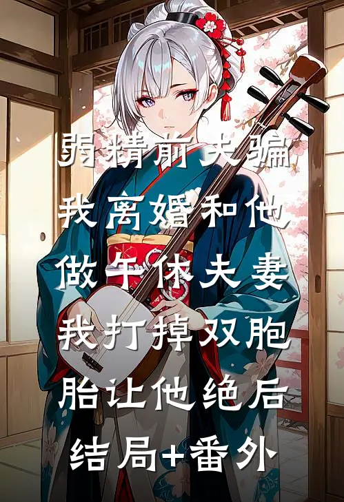 弱精前夫骗我离婚和他做午休夫妻，我打掉双胞胎让他绝后结局+番外