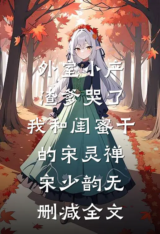 外室小产渣爹哭了，我和闺蜜干的宋灵禅宋少韵无删减全文