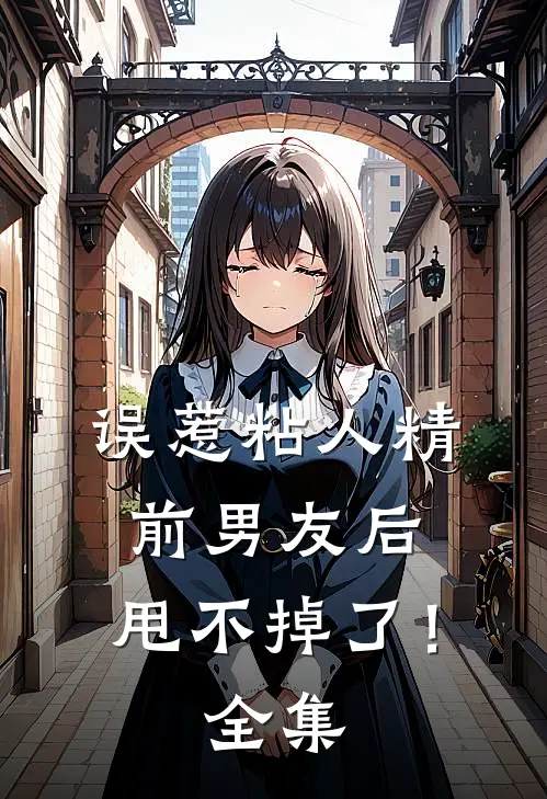误惹粘人精前男友后，甩不掉了！全集