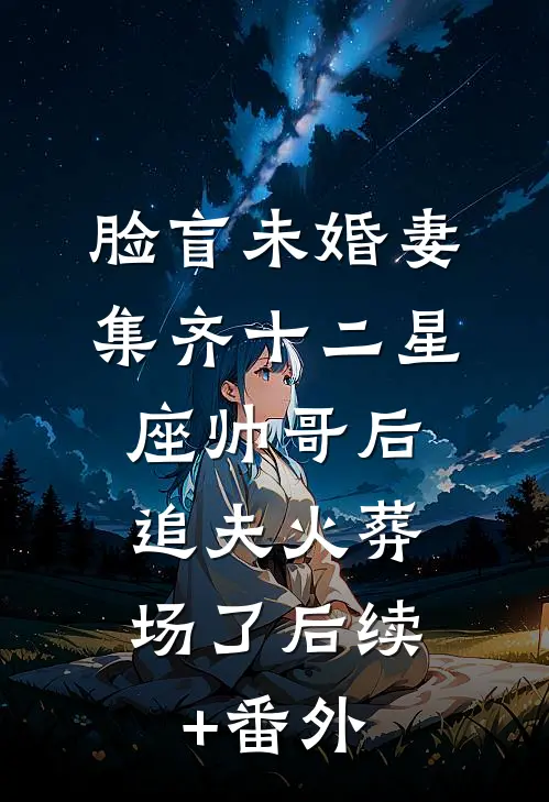 脸盲未婚妻集齐十二星座帅哥后，追夫火葬场了后续+番外