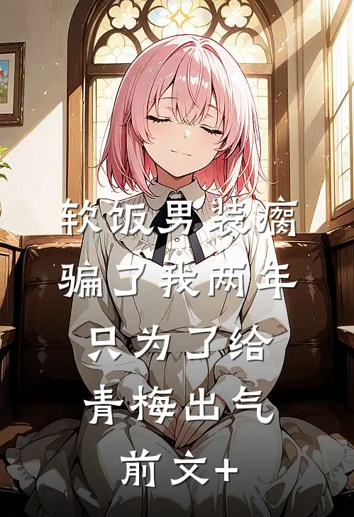 软饭男装瘸骗了我两年，只为了给青梅出气前文+
