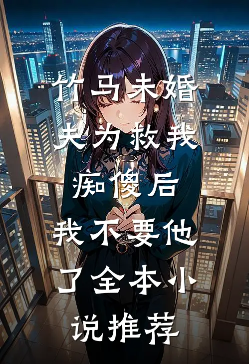 竹马未婚夫为救我痴傻后，我不要他了全本小说推荐