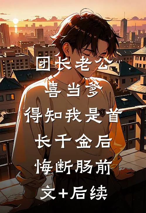 团长老公喜当爹，得知我是首长千金后悔断肠前文+后续