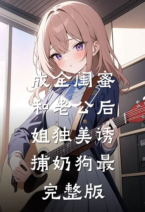 成全闺蜜和老公后，姐独美诱捕奶狗最完整版