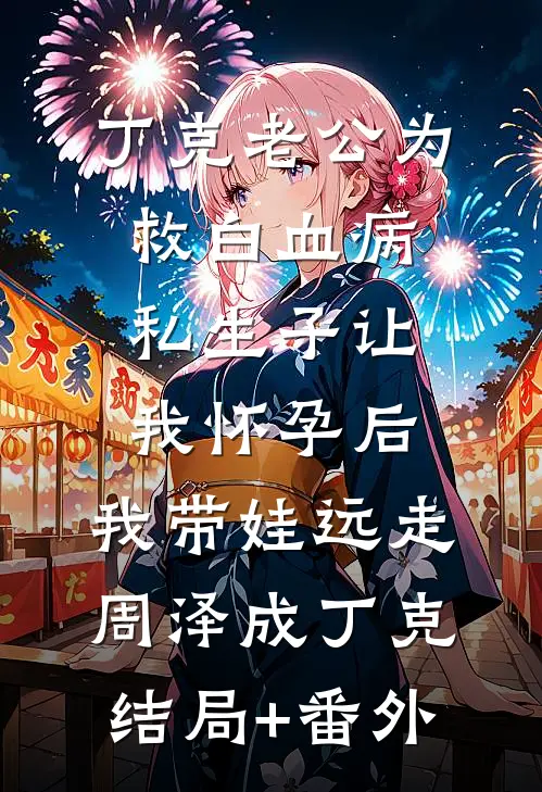 丁克老公为救白血病私生子让我怀孕后，我带娃远走周泽成丁克结局+番外