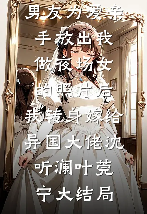 男友为爱亲手放出我做夜场女的照片后，我转身嫁给异国大佬沈听澜叶莞宁大结局