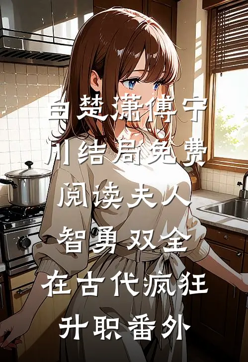 白楚潇傅宁川结局免费阅读夫人智勇双全，在古代疯狂升职番外
