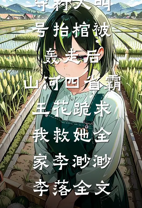 守村人叫号抬棺被轰走后，山河四省霸王花跪求我救她全家李渺渺李落全文