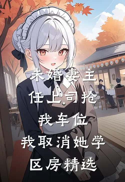 未婚妻主任上司抢我车位，我取消她学区房精选