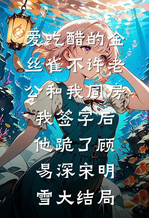爱吃醋的金丝雀不许老公和我同房，我签字后他跪了顾易深宋明雪大结局