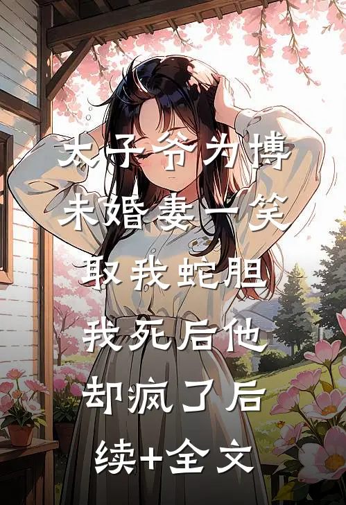 太子爷为博未婚妻一笑取我蛇胆，我死后他却疯了后续+全文