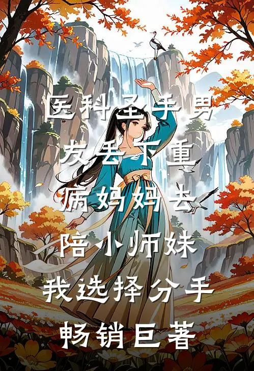医科圣手男友丢下重病妈妈去陪小师妹，我选择分手畅销巨著
