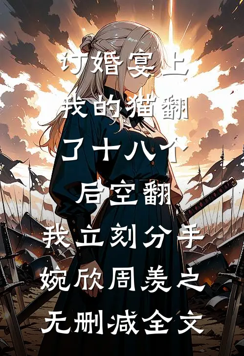 订婚宴上，我的猫翻了十八个后空翻，我立刻分手婉欣周羡之无删减全文