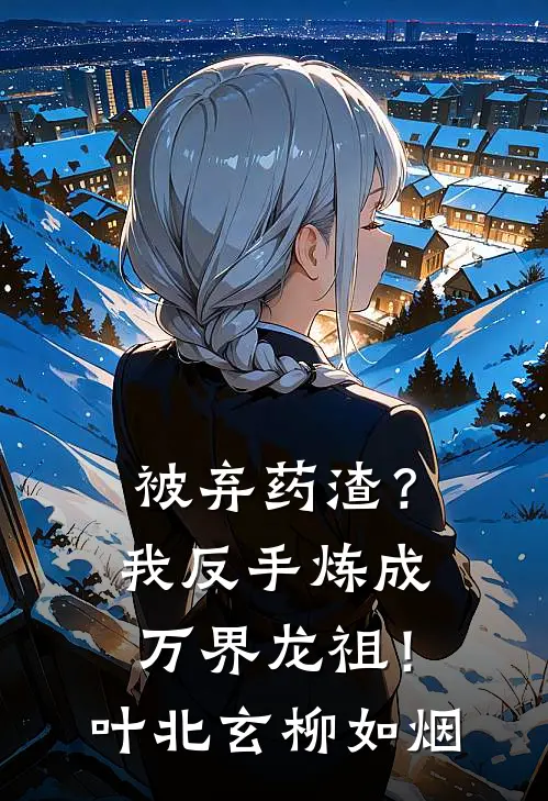 被弃药渣？我反手炼成万界龙祖！叶北玄柳如烟