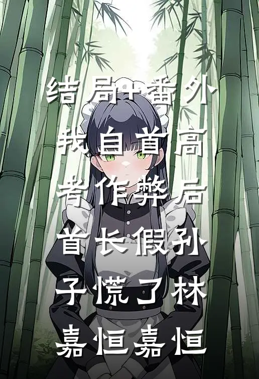 结局+番外我自首高考作弊后，首长假孙子慌了林嘉恒嘉恒