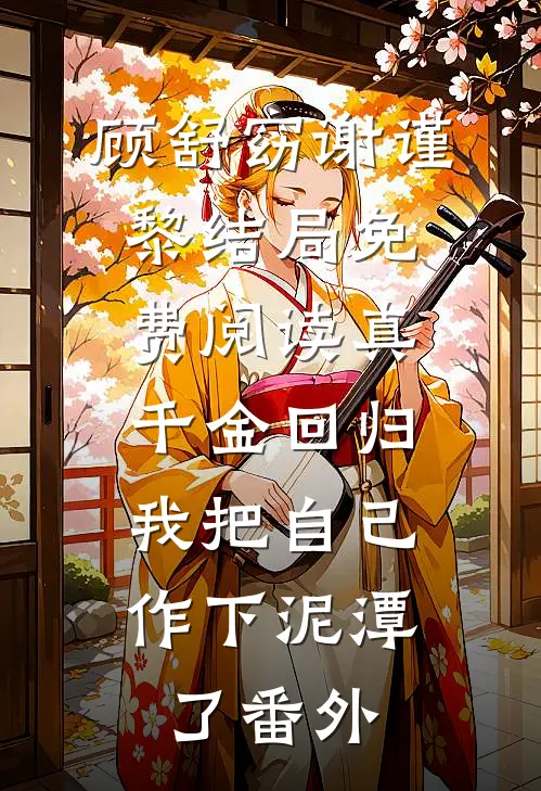 顾舒窈谢谨黎结局免费阅读真千金回归，我把自己作下泥潭了番外