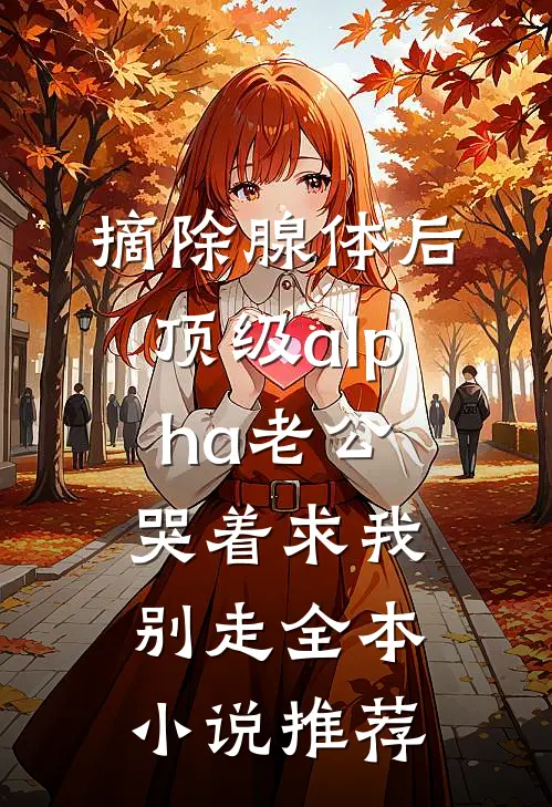 摘除腺体后，顶级alpha老公哭着求我别走全本小说推荐