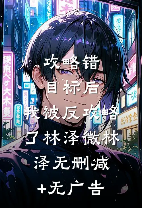 攻略错目标后，我被反攻略了林泽微林泽无删减+无广告