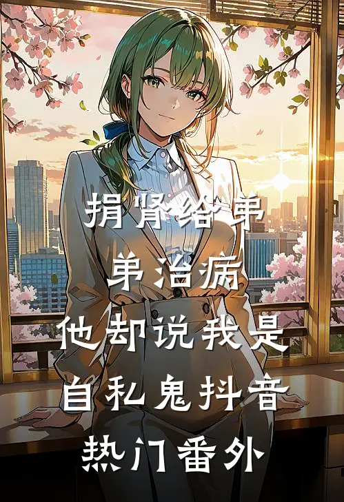 捐肾给弟弟治病，他却说我是自私鬼抖音热门番外
