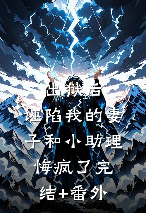 出狱后，诬陷我的妻子和小助理悔疯了完结+番外