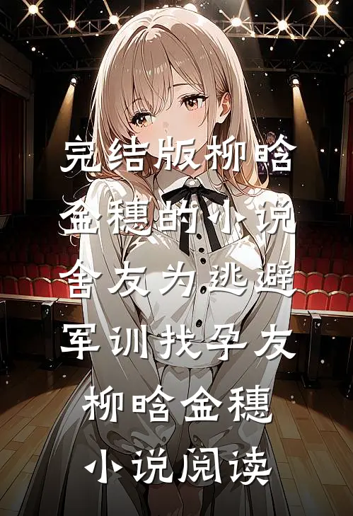 完结版柳晗金穗的小说舍友为逃避军训找“孕友”柳晗金穗小说阅读