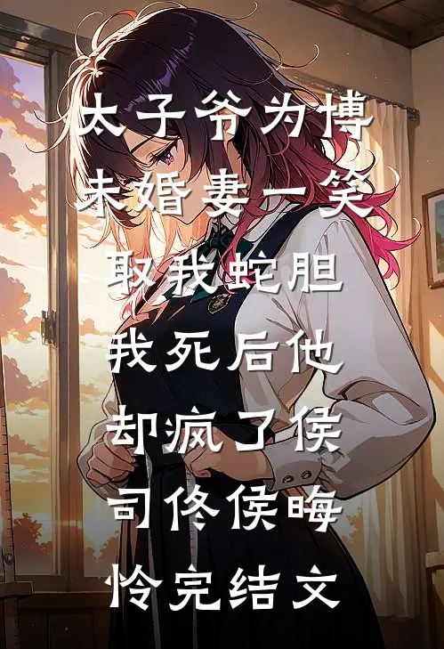 太子爷为博未婚妻一笑取我蛇胆，我死后他却疯了侯司佟侯晦怜完结文