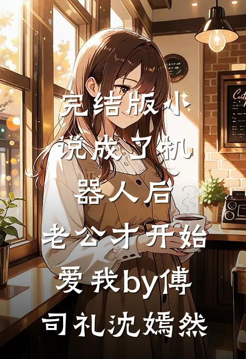 完结版小说成了机器人后，老公才开始爱我by傅司礼沈嫣然