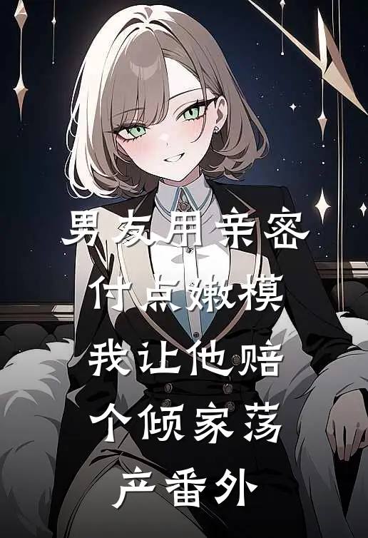 男友用亲密付点嫩模，我让他赔个倾家荡产 番外