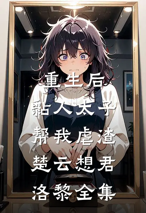 重生后，黏人太子帮我虐渣楚云想君洛黎全集