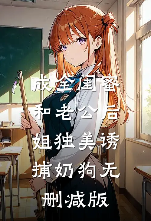 成全闺蜜和老公后，姐独美诱捕奶狗无删减版