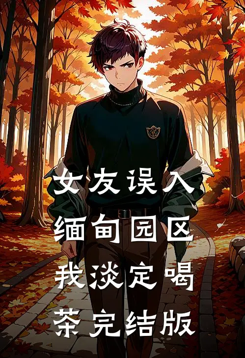 女友误入缅甸园区，我淡定喝茶完结版